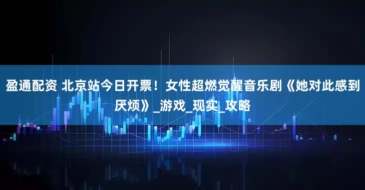 盈通配资 北京站今日开票！女性超燃觉醒音乐剧《她对此感到厌烦》_游戏_现实_攻略