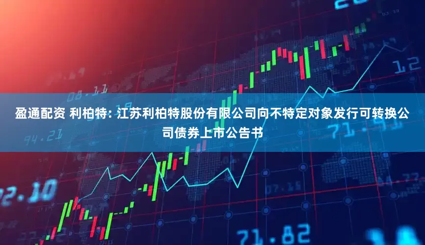 盈通配资 利柏特: 江苏利柏特股份有限公司向不特定对象发行可转换公司债券上市公告书