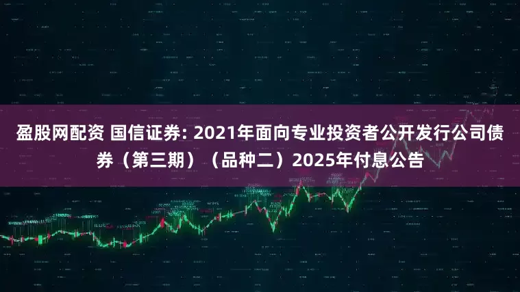盈股网配资 国信证券: 2021年面向专业投资者公开发行公司债券（第三期）（品种二）2025年付息公告