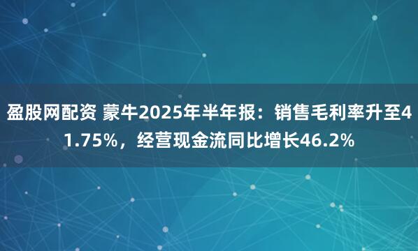 盈股网配资 蒙牛2025年半年报：销售毛利率升至41.75%，经营现金流同比增长46.2%