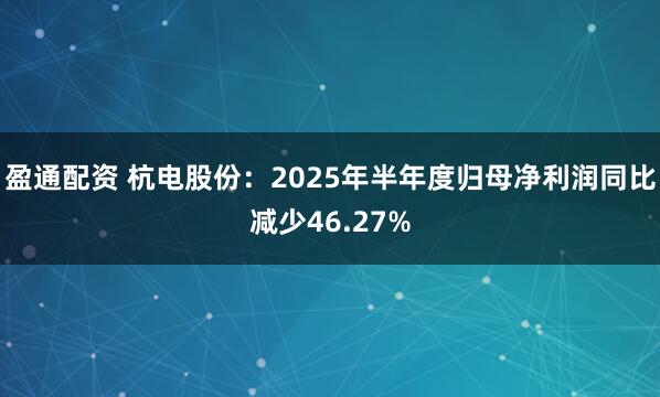 盈通配资 杭电股份：2025年半年度归母净利润同比减少46.27%