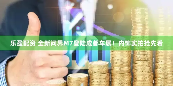 乐盈配资 全新问界M7登陆成都车展！内饰实拍抢先看