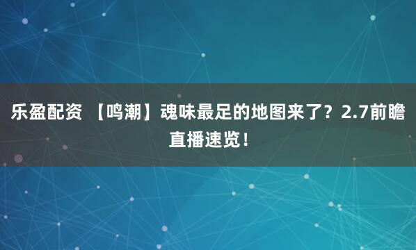 乐盈配资 【鸣潮】魂味最足的地图来了？2.7前瞻直播速览！