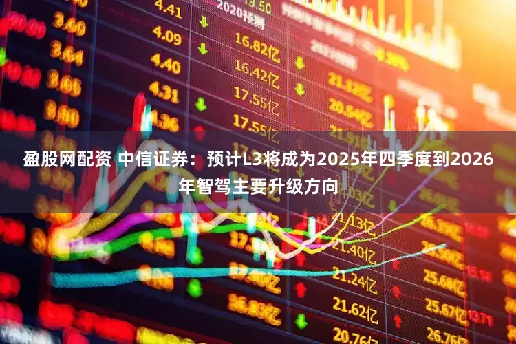 盈股网配资 中信证券：预计L3将成为2025年四季度到2026年智驾主要升级方向