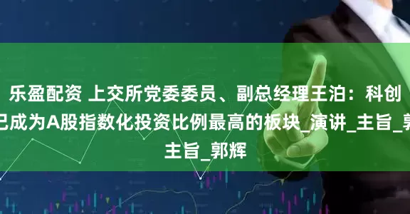 乐盈配资 上交所党委委员、副总经理王泊：科创板已成为A股指数化投资比例最高的板块_演讲_主旨_郭辉