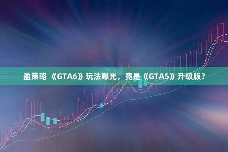 盈策略 《GTA6》玩法曝光，竟是《GTA5》升级版？