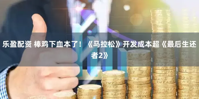 乐盈配资 棒鸡下血本了！《马拉松》开发成本超《最后生还者2》